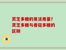 灵芝多糖的用法用量？灵芝多糖与香菇多糖的区别