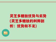 灵芝多糖肽优势与劣势(灵芝多糖肽的利弊剖析：优势和不足)