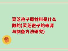 灵芝孢子原材料是什么做的(灵芝孢子的来源与制备方法研究)