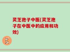 灵芝孢子中医(灵芝孢子在中医中的应用和功效)