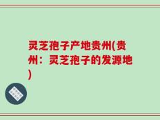 灵芝孢子产地贵州(贵州：灵芝孢子的发源地)