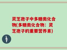 灵芝孢子中多糖类化合物(多糖类化合物：灵芝孢子的重要营养素)