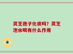 灵芝孢子化痰吗？灵芝泡水喝有什么作用