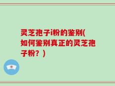 灵芝孢子i粉的鉴别(如何鉴别真正的灵芝孢子粉？)