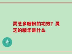 灵芝多糖粉的功效？灵芝的精华是什么
