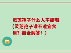 灵芝孢子什么人不能喝(灵芝孢子谁不适宜食用？最全解答！)