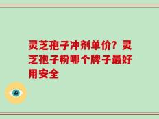 灵芝孢子冲剂单价？灵芝孢子粉哪个牌子最好用安全
