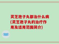 灵芝孢子丸都治什么病(灵芝孢子丸的治疗作用及适用范围简介)