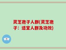 灵芝孢子人群(灵芝孢子：适宜人群及功效)