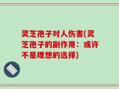 灵芝孢子对人伤害(灵芝孢子的副作用：或许不是理想的选择)