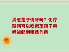 灵芝孢子伤肝吗？化疗期间可以吃灵芝孢子粉吗能起到哪些作用