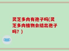 灵芝多肉有孢子吗(灵芝多肉植物会结出孢子吗？)