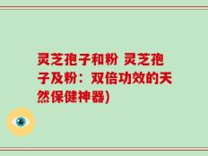 灵芝孢子和粉 灵芝孢子及粉：双倍功效的天然保健神器)