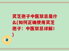 灵芝孢子中医禁忌是什么(如何正确使用灵芝孢子：中医禁忌详解！)