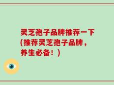 灵芝孢子品牌推荐一下(推荐灵芝孢子品牌，养生必备！)
