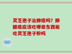灵芝孢子冶肺癌吗？肺腺癌应该吃哪些东西能吃灵芝孢子粉吗