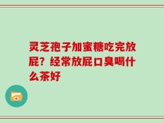 灵芝孢子加蜜糖吃完放屁？经常放屁口臭喝什么茶好