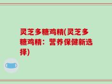 灵芝多糖鸡精(灵芝多糖鸡精：营养保健新选择)