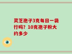灵芝孢子3克每日一袋行吗？10克孢子粉大约多少