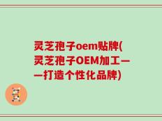 灵芝孢子oem贴牌(灵芝孢子OEM加工——打造个性化品牌)