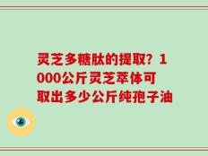 灵芝多糖肽的提取？1000公斤灵芝萃体可取出多少公斤纯孢子油