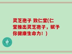 灵芝孢子 致仁堂(仁堂推出灵芝孢子，赋予你健康生命力！)
