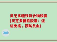 灵芝多糖铁复合物胶囊(灵芝多糖铁胶囊：促进免疫，预防贫血)
