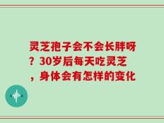 灵芝孢子会不会长胖呀？30岁后每天吃灵芝，身体会有怎样的变化