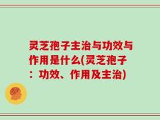 灵芝孢子主治与功效与作用是什么(灵芝孢子：功效、作用及主治)