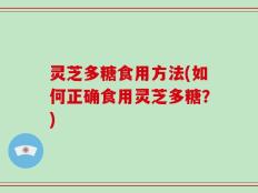 灵芝多糖食用方法(如何正确食用灵芝多糖？)