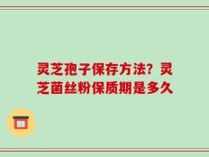 灵芝孢子保存方法？灵芝菌丝粉保质期是多久