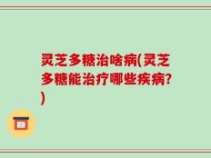 灵芝多糖治啥病(灵芝多糖能治疗哪些疾病？)