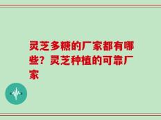 灵芝多糖的厂家都有哪些？灵芝种植的可靠厂家