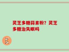 灵芝多糖蒜素粉？灵芝多糖治失眠吗