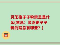 灵芝孢子子粉禁忌是什么(禁忌：灵芝孢子子粉的禁忌有哪些？)