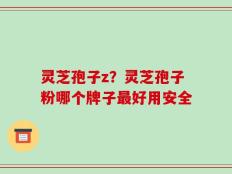 灵芝孢子z？灵芝孢子粉哪个牌子最好用安全