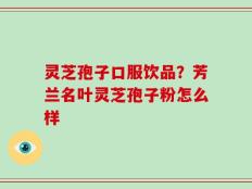 灵芝孢子口服饮品？芳兰名叶灵芝孢子粉怎么样