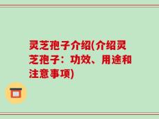 灵芝孢子介绍(介绍灵芝孢子：功效、用途和注意事项)