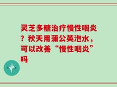 灵芝多糖治疗慢性咽炎？秋天用蒲公英泡水，可以改善“慢性咽炎”吗
