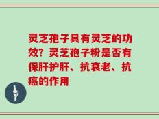 灵芝孢子具有灵芝的功效？灵芝孢子粉是否有保肝护肝、抗衰老、抗癌的作用