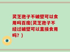 灵芝孢子不破壁可以食用吗百度(灵芝孢子不经过破壁可以直接食用吗？)