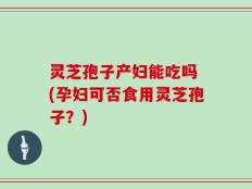 灵芝孢子产妇能吃吗 (孕妇可否食用灵芝孢子？)