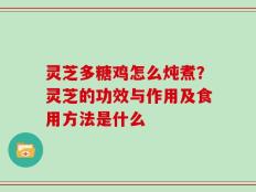 灵芝多糖鸡怎么炖煮？灵芝的功效与作用及食用方法是什么