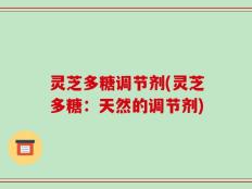 灵芝多糖调节剂(灵芝多糖：天然的调节剂)