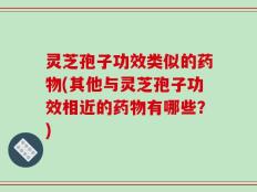 灵芝孢子功效类似的药物(其他与灵芝孢子功效相近的药物有哪些？)