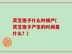 灵芝孢子什么时候产(灵芝孢子产生的时间是什么？)