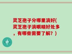 灵芝孢子分哪里滴好(灵芝孢子滴眼睛好处多，有哪些需要了解？)