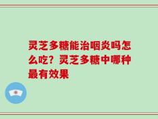 灵芝多糖能治咽炎吗怎么吃？灵芝多糖中哪种最有效果