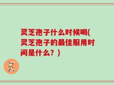灵芝孢子什么时候喝(灵芝孢子的最佳服用时间是什么？)