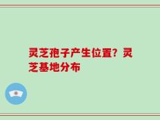 灵芝孢子产生位置？灵芝基地分布